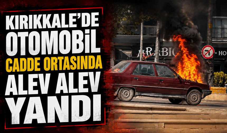 Kırıkkale’de otomobil cadde ortasında alev alev yandı