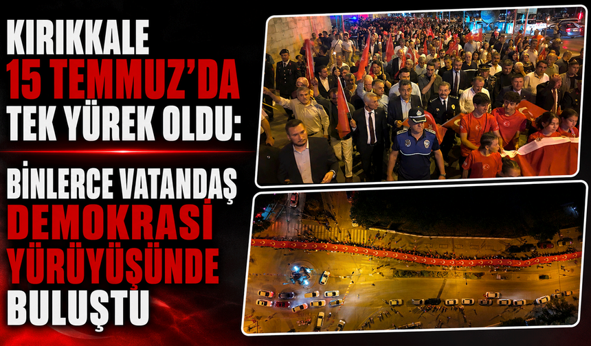Kırıkkale 15 Temmuz'da tek yürek oldu: Binlerce vatandaş demokrasi yürüyüşünde buluştu