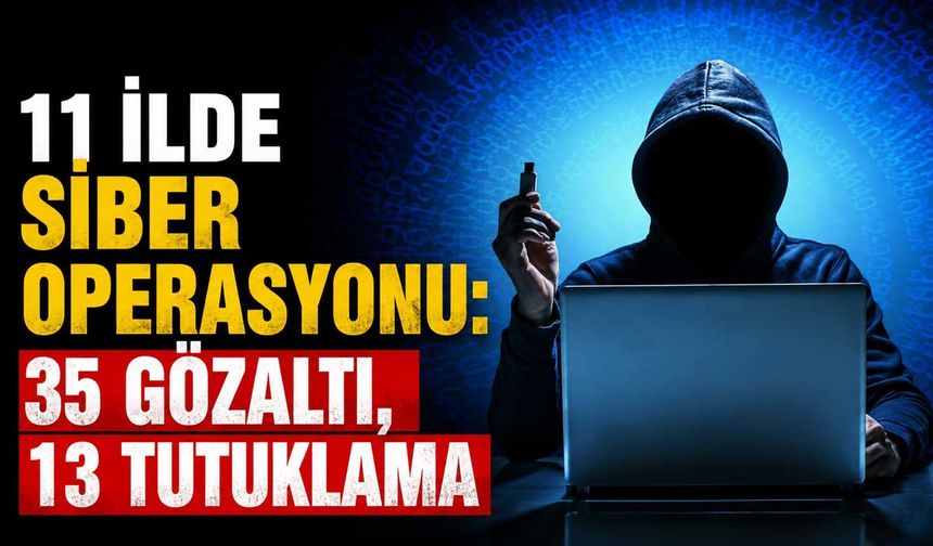 11 ilde siber operasyonu: 35 gözaltı, 13 tutuklama