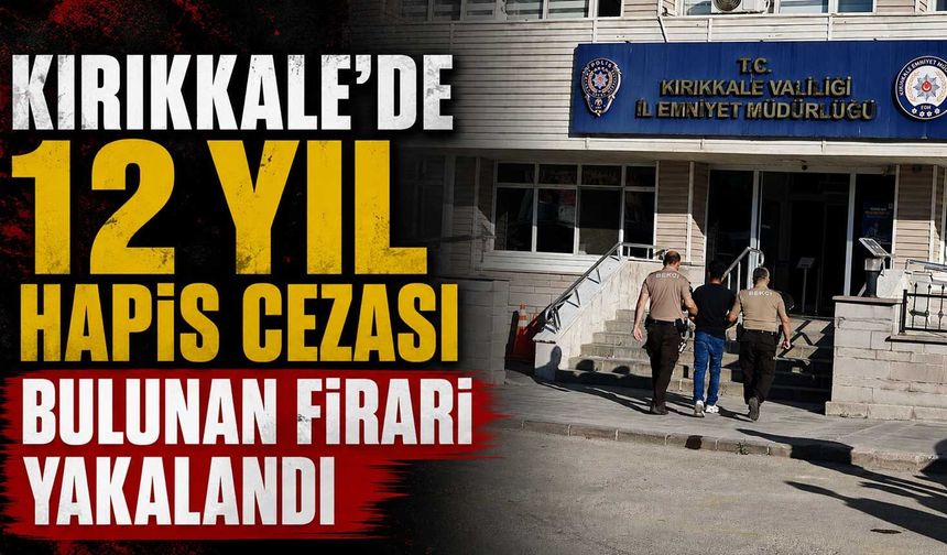 Kırıkkale'de 12 yıl hapis cezası bulunan firari yakalandı