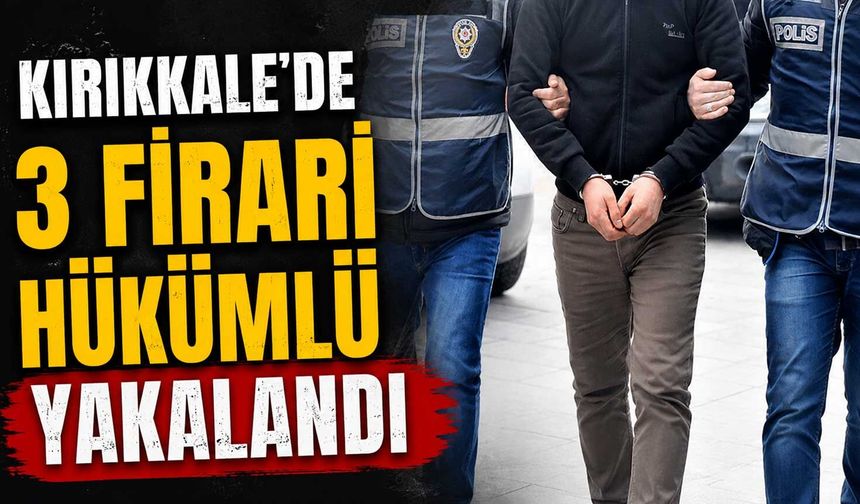 Kırıkkale’de 3 firari hükümlü yakalandı