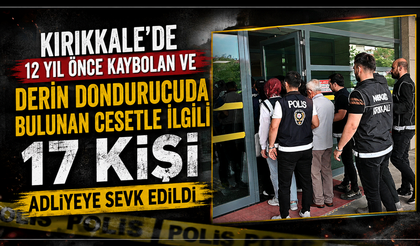 Kırıkkale'de 12 yıl önce kaybolan ve derin dondurucuda bulunan cesetle ilgili 17 kişi adliyeye sevk edildi
