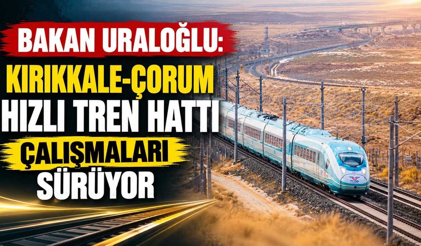 Bakan Uraloğlu: Kırıkkale-Çorum hızlı tren hattı çalışmaları sürüyor