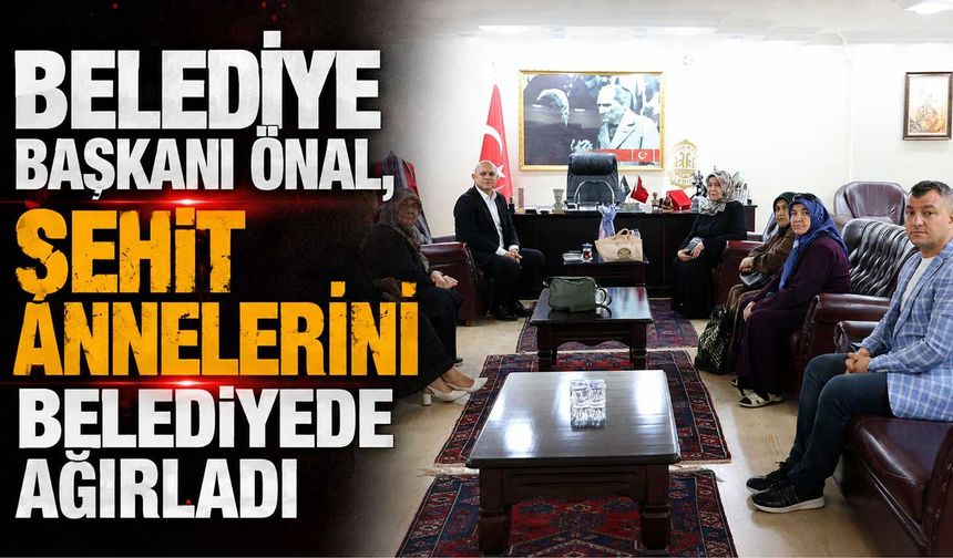 Belediye Başkanı Önal, Şehit Annelerini belediyede ağırladı