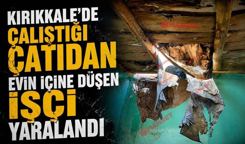 Kırıkkale’de çalıştığı çatıdan evin içine düşen işçi yaralandı