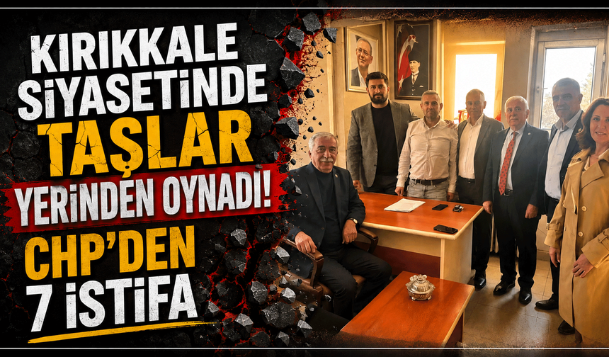 Kırıkkale siyasetinde taşlar yerinden oynadı: CHP’den 7 istifa
