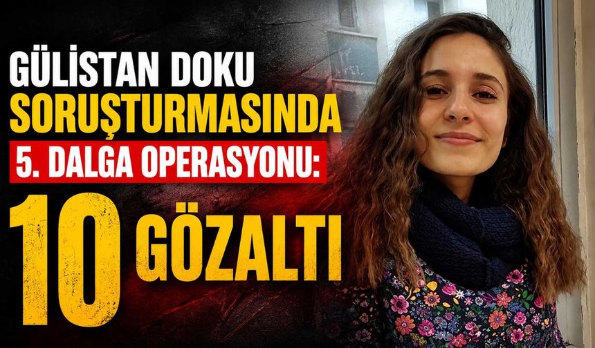 Gülistan Doku soruşturmasında 5. dalga operasyonu: 10 gözaltı