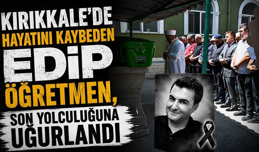 Kırıkkale’de hayatını kaybeden Edip öğretmen, son yolculuğuna uğurlandı