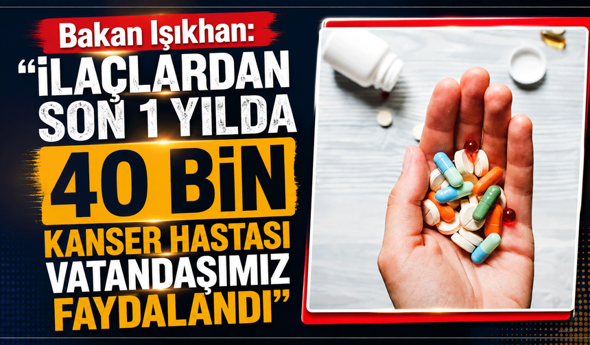 Bakan Işıkhan: "ilaçlardan son 1 yılda 40 bin kanser hastası vatandaşımız faydalandı"
