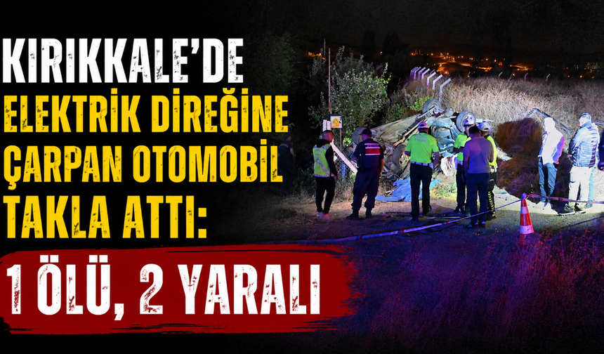 Kırıkkale’de elektrik direğine çarpan otomobil takla attı: 1 ölü, 2 yaralı