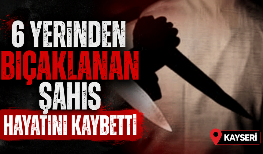 6 yerinden bıçaklanan şahıs hayatını kaybetti