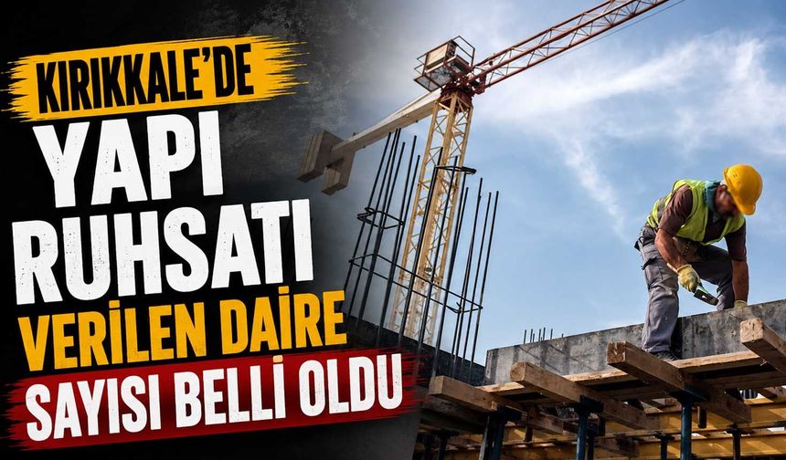 Kırıkkale’de yapı ruhsatı verilen daire sayısı belli oldu