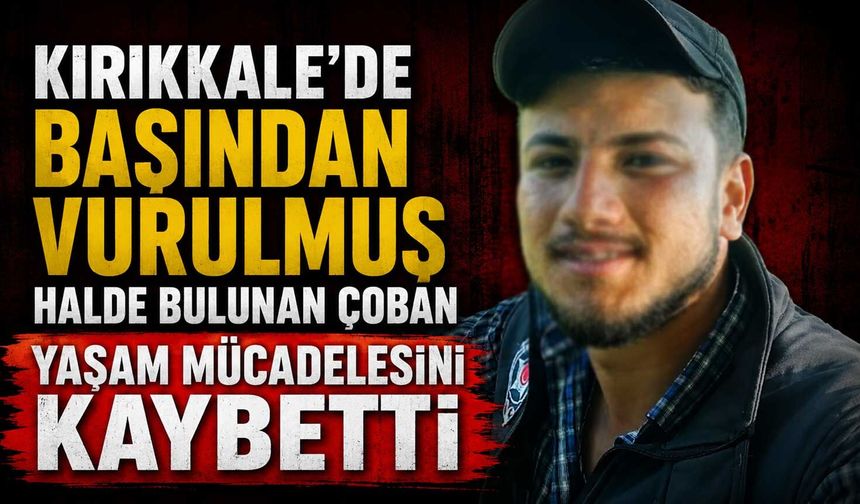 Kırıkkale’de başından vurulmuş halde bulunan çoban yaşam mücadelesini kaybetti