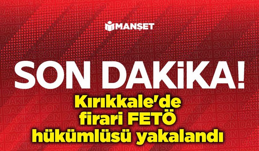 Kırıkkale'de firari FETÖ hükümlüsü yakalandı