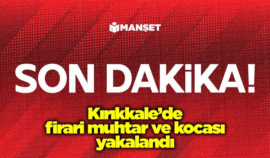Kırıkkale’de firari muhtar ve kocası yakalandı