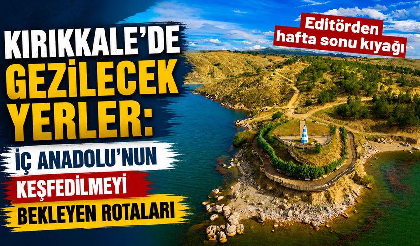 Kırıkkale’de gezilecek yerler: İç Anadolu’nun keşfedilmeyi bekleyen rotaları