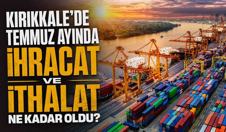 Kırıkkale’de Temmuz ayında ihracat ve ithalat ne kadar oldu?