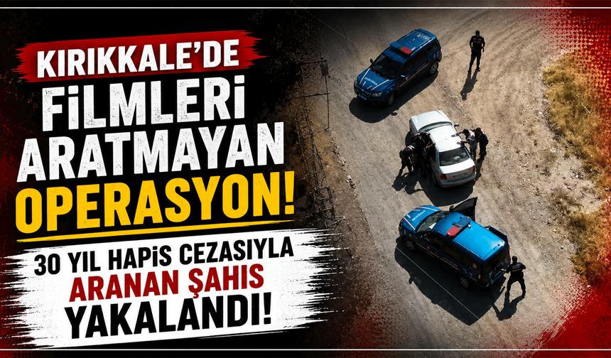 Kırıkkale'de filmleri aratmayan operasyon! 30 yıl hapis cezasıyla aranan şahıs yakalandı!
