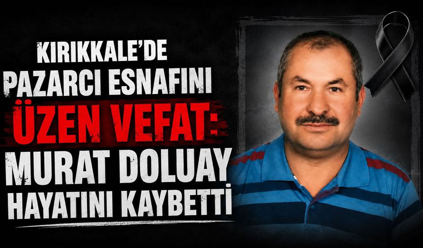 Kırıkkale'de Pazarcı esnafını üzen vefat: Murat Doluay hayatını kaybetti