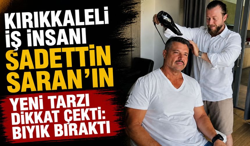 Kırıkkaleli iş insanı Sadettin Saran'ın yeni imajı sosyal medyada gündem oldu