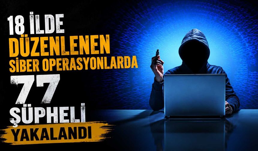18 ilde düzenlenen siber operasyonlarda 77 şüpheli yakalandı