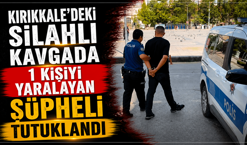 Kırıkkale’deki silahlı kavgada 1 kişiyi yaralayan şüpheli tutuklandı