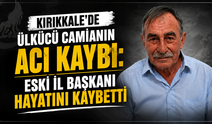 Kırıkkale’de Ülkücü camianın acı kaybı: Eski il başkanı hayatını kaybetti