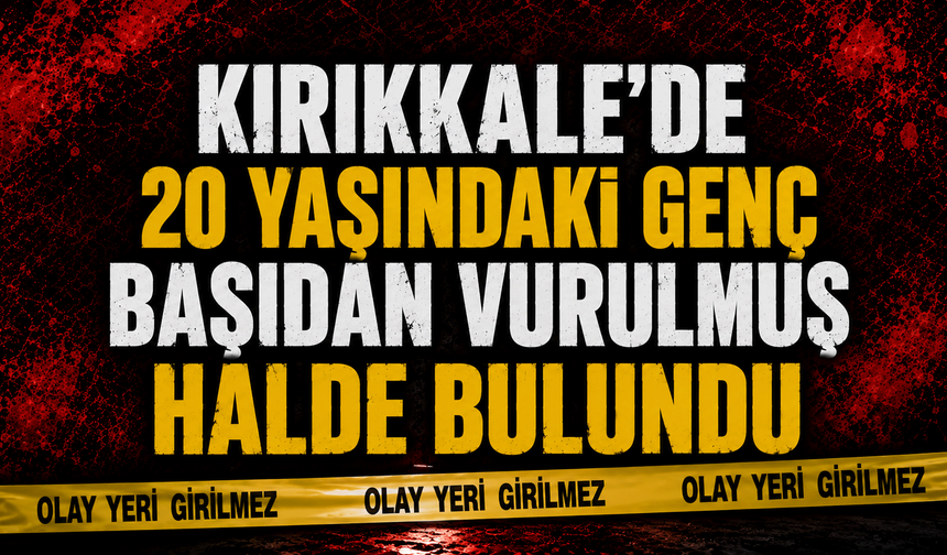 Kırıkkale’de 20 yaşındaki genç başından vurulmuş halde bulundu