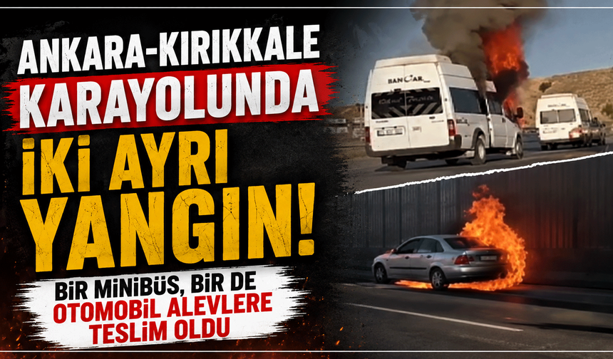 Ankara-Kırıkkale karayolunda iki ayrı yangın: Bir minibüs, bir de otomobil alevlere teslim oldu