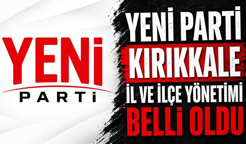 Yeni Parti Kırıkkale il ve ilçe yönetimi belli oldu