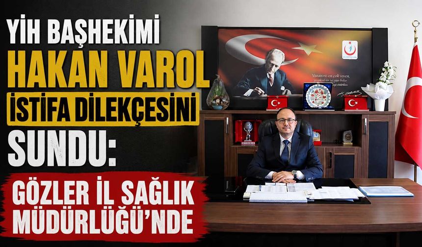 YİH Başhekimi Hakan Varol istifa dilekçesini sundu: Gözler İl Sağlık Müdürlüğü’nde