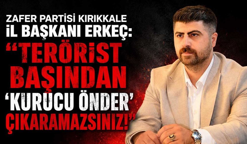 Zafer Partisi Kırıkkale İl Başkanı Erkeç: “Terörist başından ‘kurucu önder’ çıkaramazsınız!”