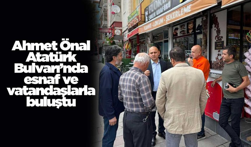 Ahmet Önal Atatürk Bulvarı’nda esnaf ve vatandaşlarla buluştu