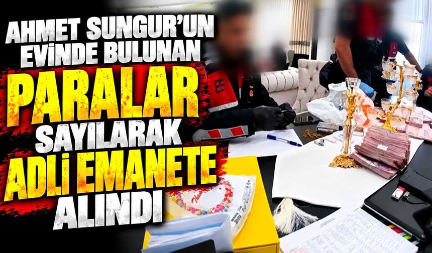 Ahmet Sungur’un evinde bulunan paralar sayılarak adli emanete alındı