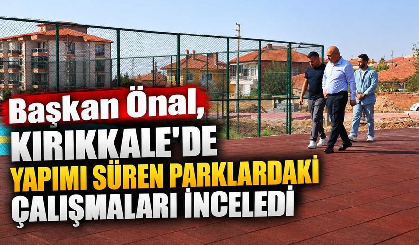 Başkan Önal, Kırıkkale’de yapımı süren parklardaki çalışmaları inceledi
