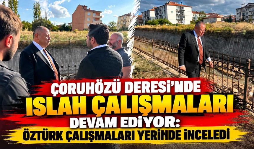 Çoruhözü Deresi’nde ıslah çalışmaları devam ediyor: Öztürk çalışmaları inceledi