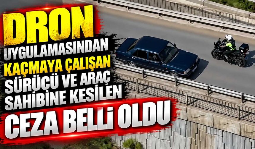 Dron uygulamasından kaçmaya çalışan sürücü ve araç sahibine kesilen ceza belli oldu