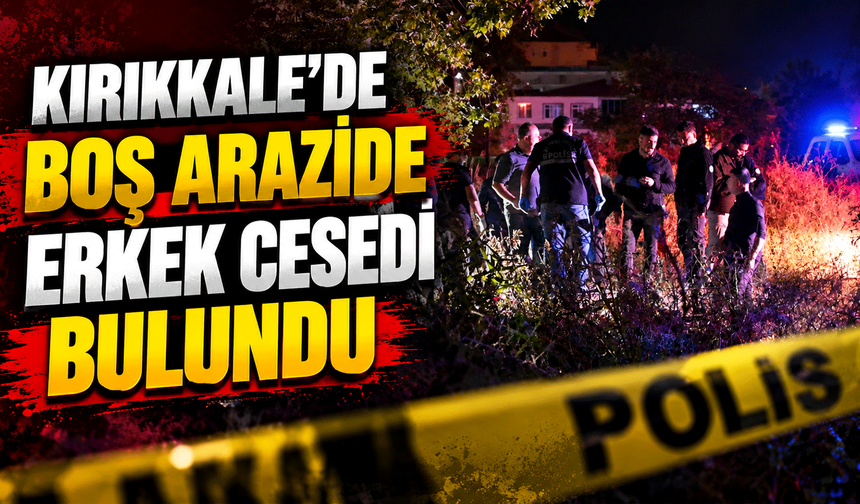 Kırıkkale'de boş arazide erkek cesedi bulundu