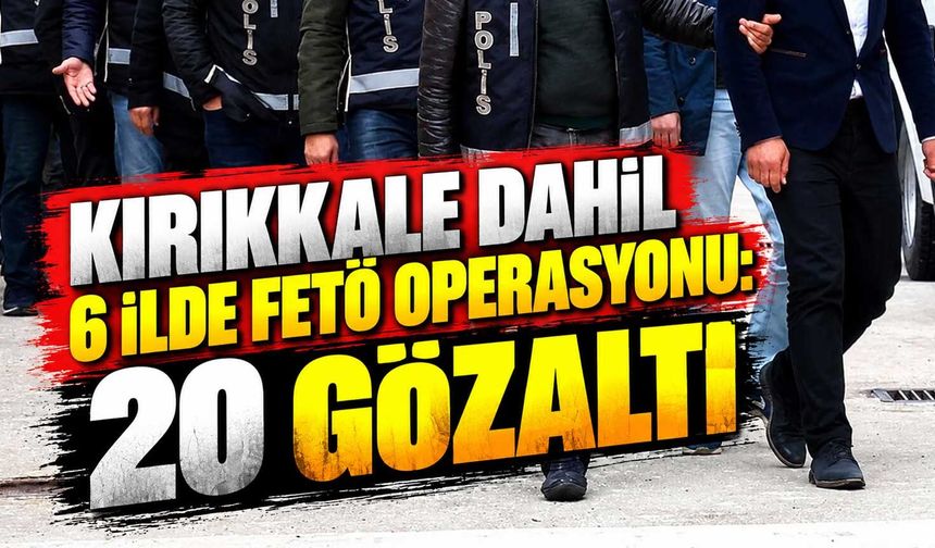 Kırıkkale dahil 6 ilde FETÖ operasyonu: 20 gözaltı