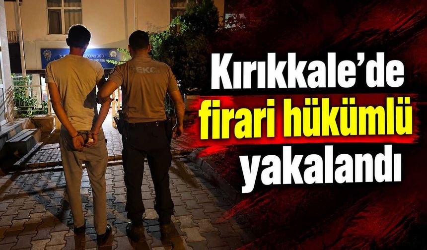 Kırıkkale’de firari hükümlü yakalandı