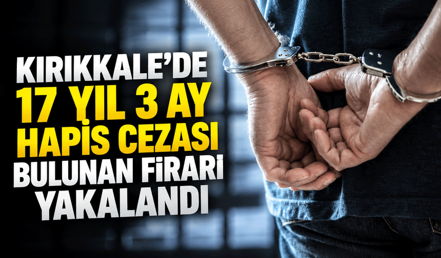 Kırıkkale’de 17 yıl 3 ay hapis cezası bulunan firari yakalandı