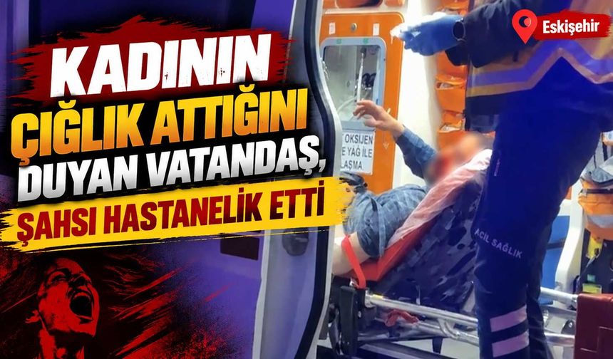 Kadının çığlık attığını duyan vatandaş, şahsı hastanelik etti