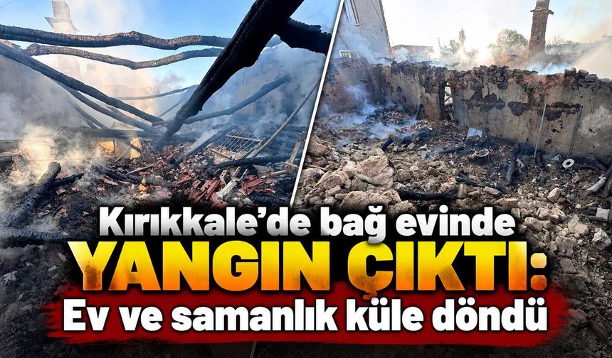 Kırıkkale’de bağ evinde yangın çıktı: Ev ve samanlık küle döndü