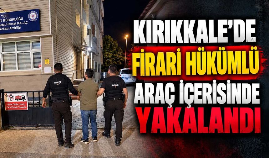 Kırıkkale’de firari hükümlü araç içerisinde yakalandı