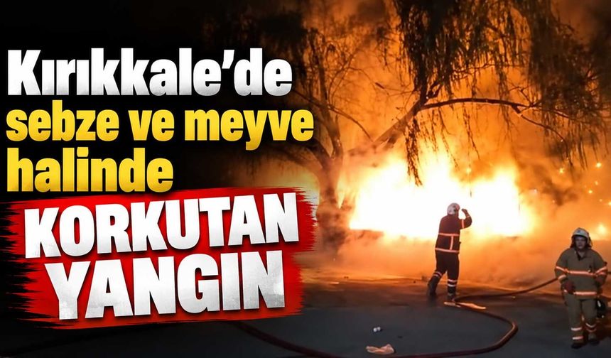 Kırıkkale’de sebze ve meyve halinde korkutan yangın