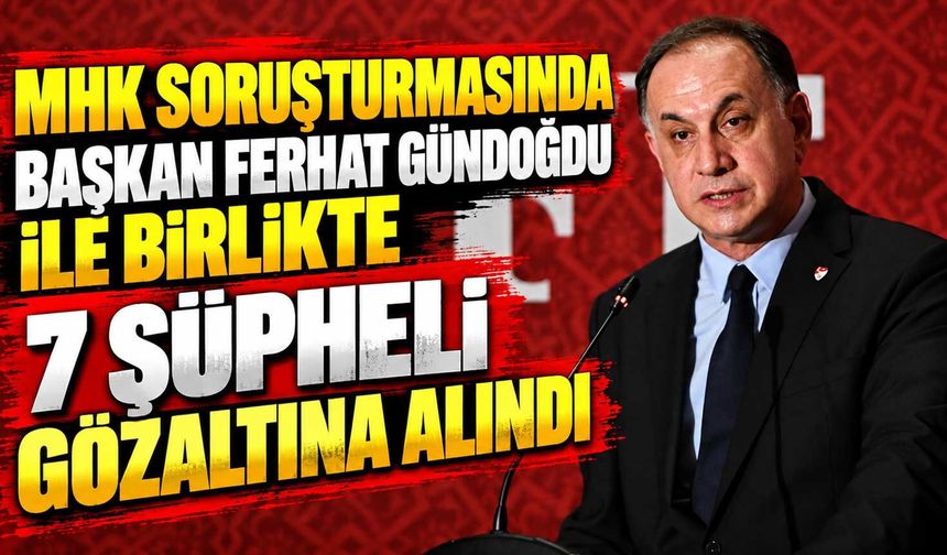 MHK soruşturmasında Başkan Ferhat Gündoğdu ile birlikte 7 şüpheli gözaltına alındı