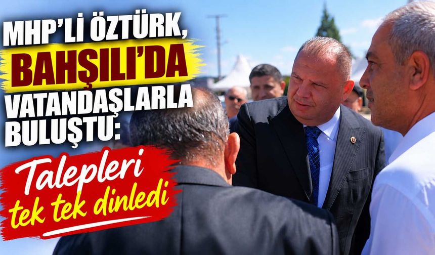 MHP’li Öztürk, Bahşılı’da vatandaşlarla buluştu: Talepleri tek tek dinledi