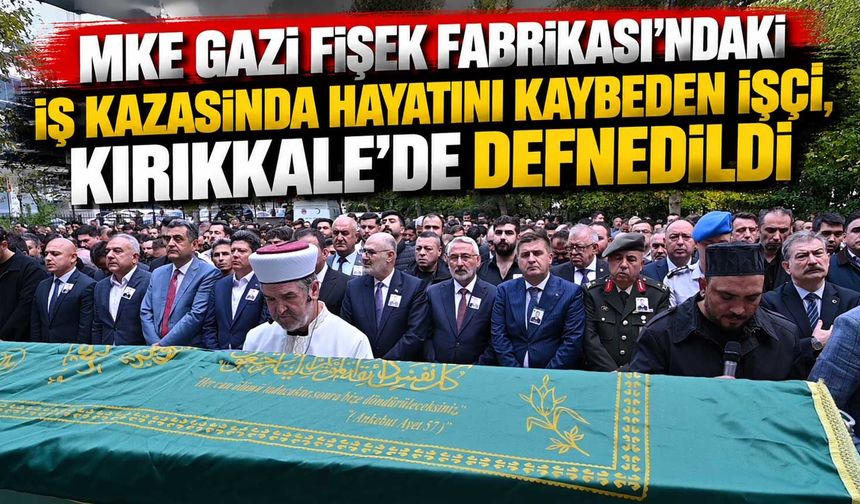 MKE Gazi Fişek Fabrikası'ndaki iş kazasında hayatını kaybeden işçi, Kırıkkale’de defnedildi