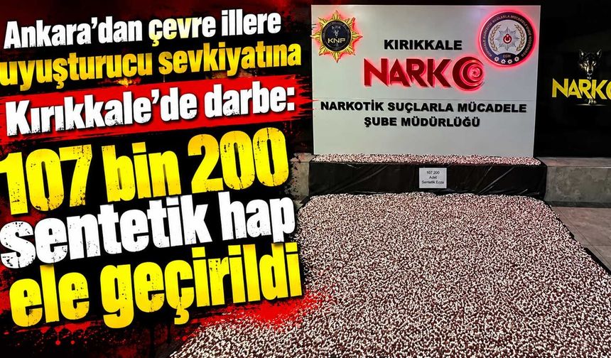 Ankara’dan çevre illere narkotik sevkiyatına Kırıkkale’de darbe: 107 bin 200 sentetik hap ele geçirildi