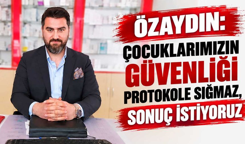 Özaydın: Çocuklarımızın güvenliği protokole sığmaz, sonuç istiyoruz